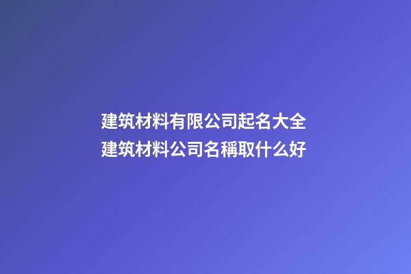 建筑材料有限公司起名大全 建筑材料公司名稱取什么好-第1張-公司起名-玄機派